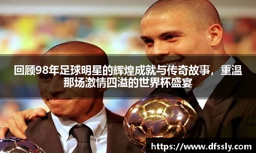 回顾98年足球明星的辉煌成就与传奇故事，重温那场激情四溢的世界杯盛宴