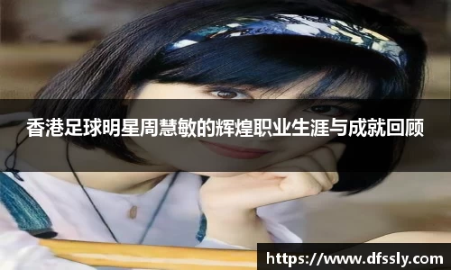 香港足球明星周慧敏的辉煌职业生涯与成就回顾