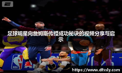 足球明星向詹姆斯传授成功秘诀的视频分享与启示