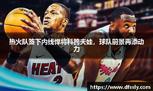 热火队签下内线悍将科跨夫娃，球队前景再添动力