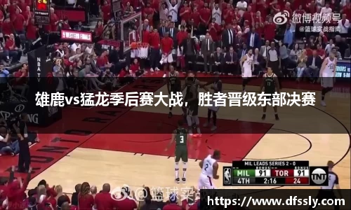 雄鹿vs猛龙季后赛大战，胜者晋级东部决赛