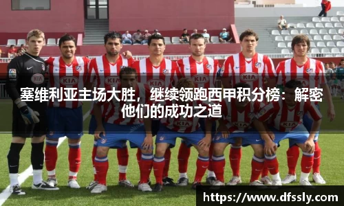 塞维利亚主场大胜，继续领跑西甲积分榜：解密他们的成功之道