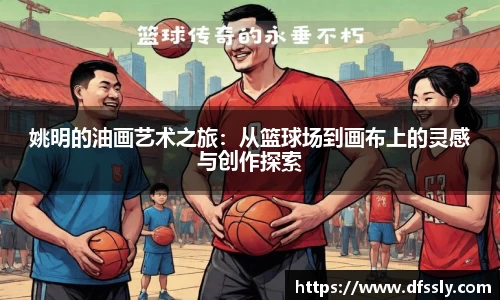 姚明的油画艺术之旅：从篮球场到画布上的灵感与创作探索
