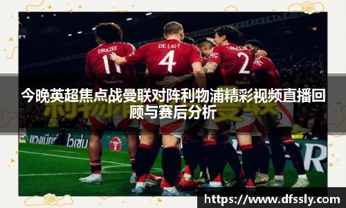 今晚英超焦点战曼联对阵利物浦精彩视频直播回顾与赛后分析