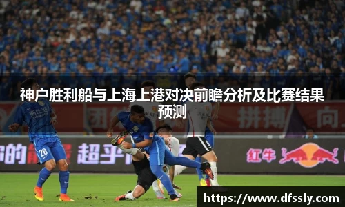 神户胜利船与上海上港对决前瞻分析及比赛结果预测