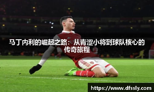 马丁内利的崛起之路：从青涩小将到球队核心的传奇旅程