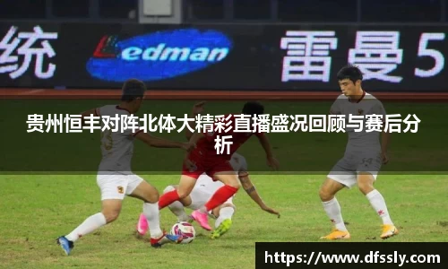 贵州恒丰对阵北体大精彩直播盛况回顾与赛后分析