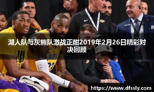湖人队与灰熊队激战正酣2019年2月26日精彩对决回顾