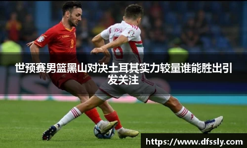 世预赛男篮黑山对决土耳其实力较量谁能胜出引发关注