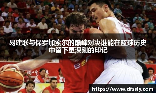 易建联与保罗加索尔的巅峰对决谁能在篮球历史中留下更深刻的印记