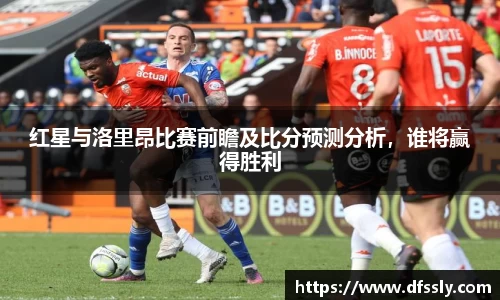 红星与洛里昂比赛前瞻及比分预测分析，谁将赢得胜利