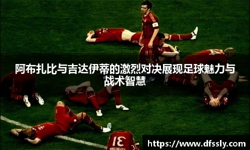 阿布扎比与吉达伊蒂的激烈对决展现足球魅力与战术智慧