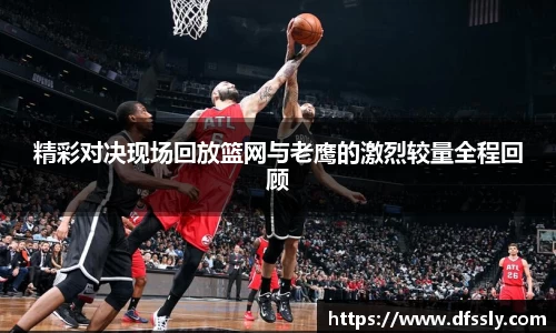 精彩对决现场回放篮网与老鹰的激烈较量全程回顾