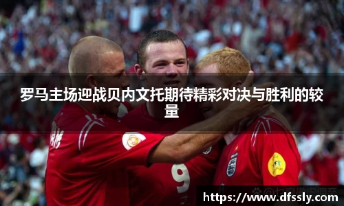 罗马主场迎战贝内文托期待精彩对决与胜利的较量