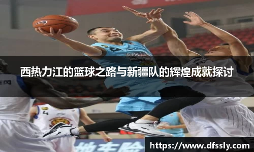 西热力江的篮球之路与新疆队的辉煌成就探讨