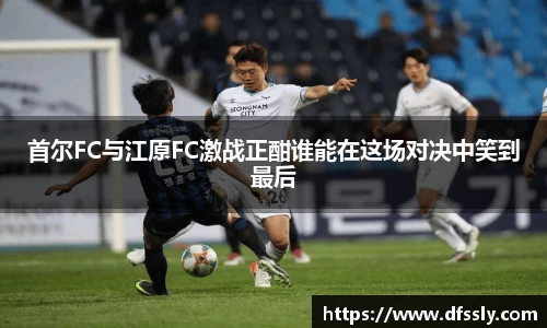 首尔FC与江原FC激战正酣谁能在这场对决中笑到最后